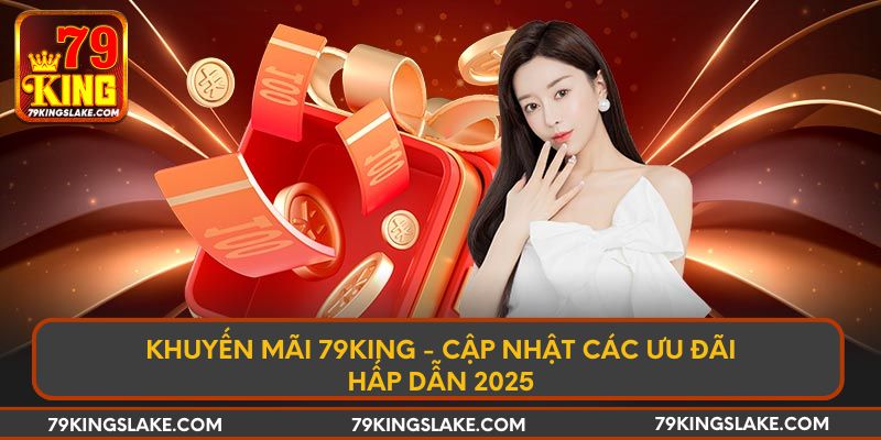 Khuyến Mãi 79KING - Cập Nhật Các Ưu Đãi Hấp Dẫn 2025