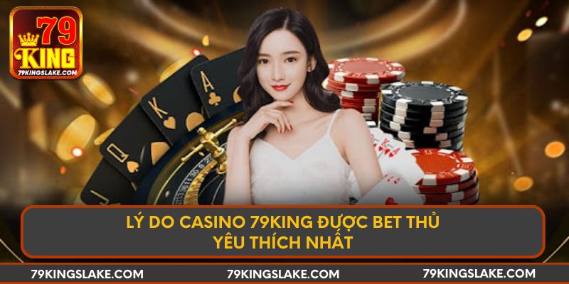 Lý do Casino 79KING được bet thủ yêu thích nhất