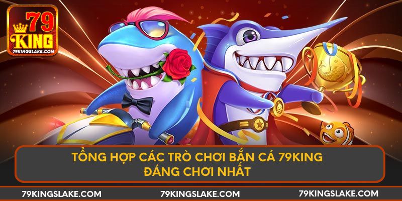 Tổng hợp các trò chơi bắn cá 79KING đáng chơi nhất