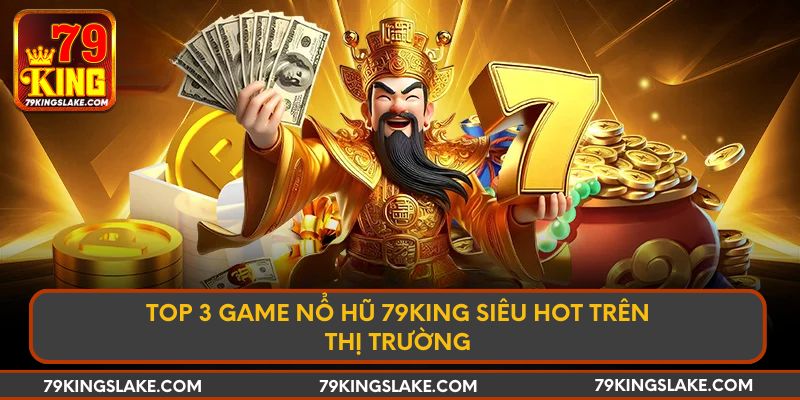 Top 3 game nổ hũ 79KING siêu hot trên thị trường